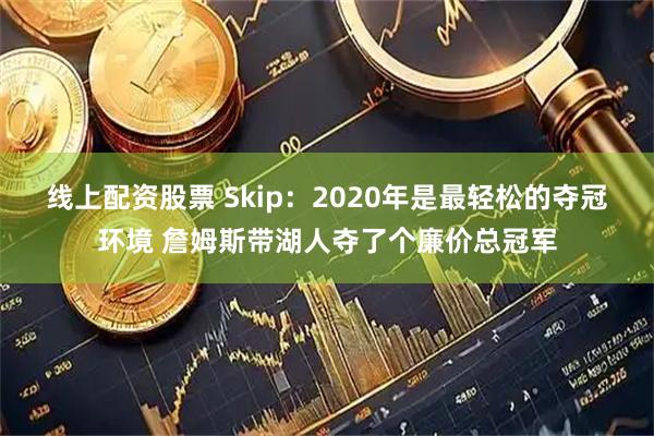 线上配资股票 Skip：2020年是最轻松的夺冠环境 詹姆斯带湖人夺了个廉价总冠军
