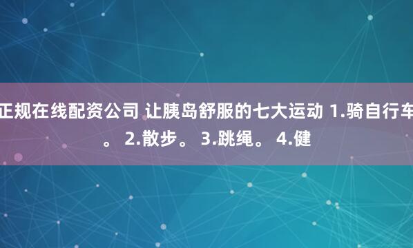 正规在线配资公司 让胰岛舒服的七大运动 1.骑自行车。 2.散步。 3.跳绳。 4.健