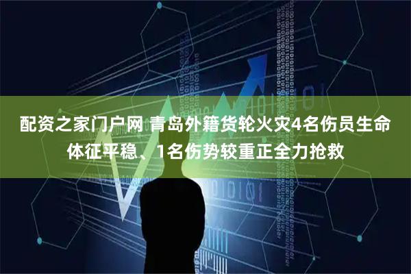 配资之家门户网 青岛外籍货轮火灾4名伤员生命体征平稳、1名伤势较重正全力抢救